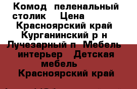 Комод- пеленальный столик. › Цена ­ 2 000 - Красноярский край, Курганинский р-н, Лучезарный п. Мебель, интерьер » Детская мебель   . Красноярский край